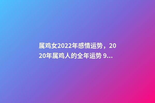 属鸡女2022年感情运势，2020年属鸡人的全年运势 93属鸡女人的2021年婚姻，属鸡女2021年全年运势如何-第1张-观点-玄机派